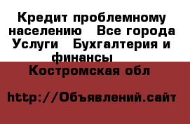 Кредит проблемному населению - Все города Услуги » Бухгалтерия и финансы   . Костромская обл.